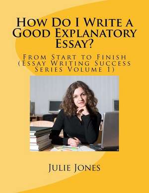 How Do I Write a Good Explanatory Essay?: From Start to Finish (Essay Writing Success Series Volume 1) de Julie Jones