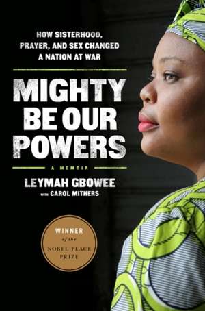 Mighty Be Our Powers: How Sisterhood, Prayer, and Sex Changed a Nation at War de Leymah Gbowee