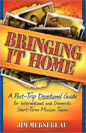 Bringing It Home: A Post-Trip Devotional Guide for International and Domestic Short-Term Mission Teams de Jim Mersereau