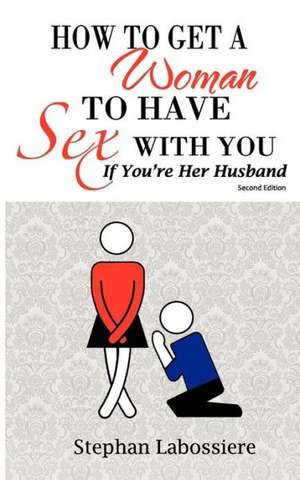 How to Get a Woman to Have Sex with You If You're Her Husband de Stephan Labossiere