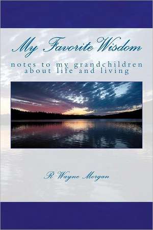 My Favorite Wisdom: Notes to My Grandchildren about Life and Living de R. Wayne Morgan