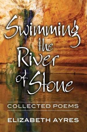 Swimming the River of Stone: Collected Poems de Elizabeth Ayres