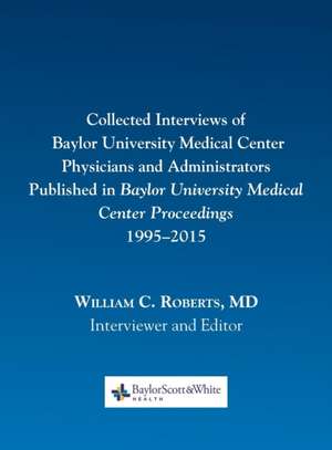 Collected Interviews of Baylor University Medical Center Physicians and Administrators Published in Baylor University Medical Center Proceedings 1995- de William C. Roberts