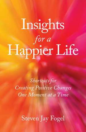 Insights for a Happier Life: Shortcuts for Creating Positive Changes One Moment at a Time de Steven Jay Fogel