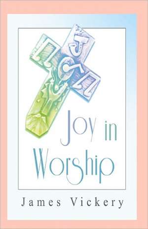 Joy in Worship: Understanding Worship According to the Word of God de James Vickery