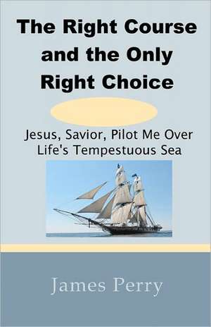 The Right Course and the Only Right Choice: Jesus, Savior, Pilot Me Over Life's Tempestuous Sea de James Perry