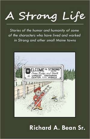 A Strong Life: Stories of the Humor and Humanity of Some of the Characters Who Have Lived and Worked in Strong and Other Maine Towns de Richard A. Bean Sr