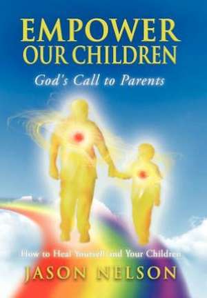 Empower Our Children: God's Call to Parents, How to Heal Yourself and Your Children de Jason Nelson