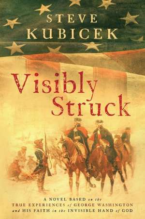 Visibly Struck: A Novel Based on the True Experiences of George Washington and His Faith in the Invisible Hand of God de Steve Kubicek