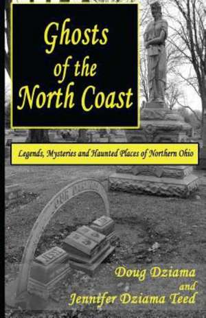 Ghosts of the North Coast: Legends, Tales and Haunted Places of Northern Ohio de Doug B. Dziama