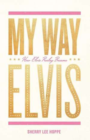 My Way: How Elvis Presley Became Elvis de Sherry Lee Hoppe