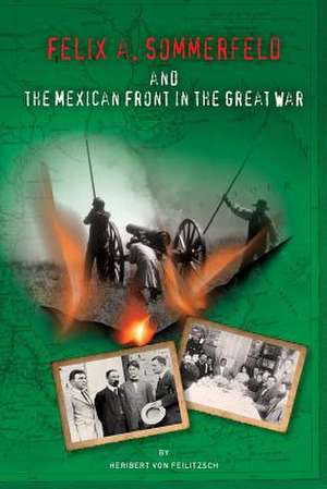 Felix A. Sommerfeld and the Mexican Front in the Great War de Heribert Von Feilitzsch