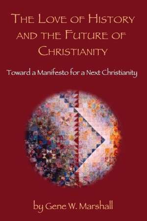 The Love of History and the Future of Christianity: Toward a Manifesto for a Next Christianity de Gene W. Marshall