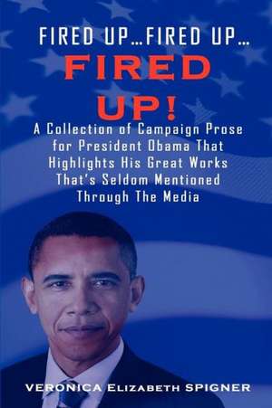 Fired Up...Fired Up....Fired Up! a Collection of Campaign Prose for President Obama That Highlight His Great Works That's Seldom Mentioned Through the de Veronica Elizabeth Spigner