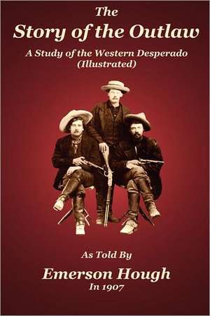 The Story of the Outlaw: A Study of the Western Desperado de Emerson Hough