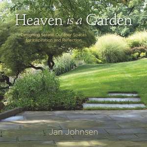 Heaven Is a Garden: Designing Serene Outdoor Spaces for Inspiration and Reflection de Jan Johnsen