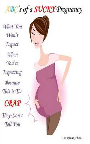 What You Won't Expect When You're Expecting Because This Is the Crap They Don't Tell You de T. R. Ipleac Ph. D.