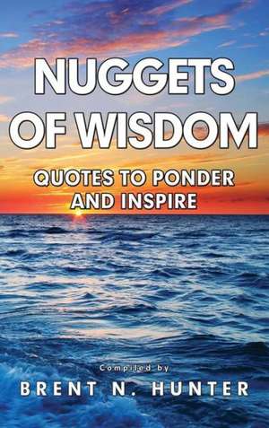 Nuggets of Wisdom: Quotes to Ponder and Inspire de Brent N. Hunter