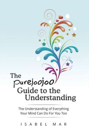 The Purejoojoo Guide To The Understanding: The Understanding of Everything Your Mind Can Do For You Too.: You are the master of your own mind. Your th de Isabel Mar