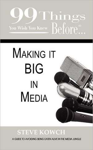 99 Things You Wish You Knew Before Making It Big in Media: How Intelligent Misbehavior Can Help You and Your Organization Thrive de Steve Kowch