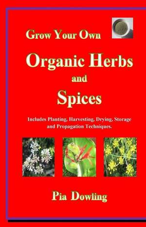 Grow Your Own Organic Herbs and Spices: Includes Planting, Harvesting, Drying, Storage and Propagation Techniques. de Pia Dowling