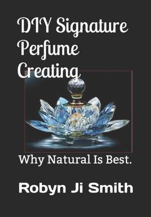 DIY Signature Perfume Creating: Why Natural Is Best. de Robyn Ji -. Smith