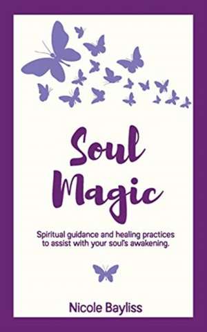 Soul Magic: Spiritual guidance and healing practices to assist with your soul's awakening. de Nicole Bayliss