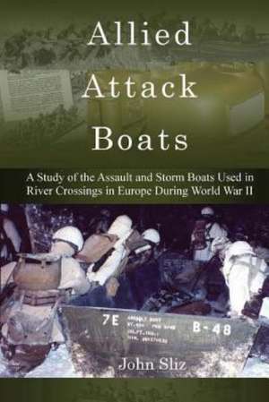 Allied Attack Boats: A Study of the Storm and Assault Boats Used in River Crossings in Europe During World War II de John Sliz