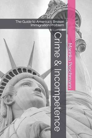 Crime & Incompetence: The Guide to America's Broken Immigration Problem de Marinka Peschmann