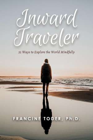 Inward Traveler:: 51 Ways to Explore the World Mindfully de Francine Toder