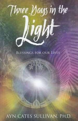 Three Days in the Light: Blessings for Our Lives de PH. D. Sullivan, Ayn Cates