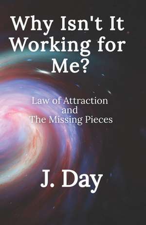 Why Isn't It Working For Me?: Law of Attraction and the Missing Pieces de J. Day