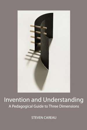 Invention and Understanding: A Pedagogical Guide to Three Dimensions de Steven Careau