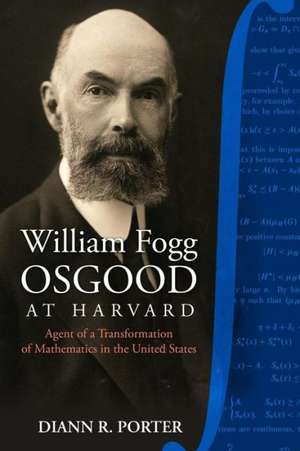 William Fogg Osgood at Harvard: Agent of a Transformation of Mathematics in the United States de Diann R. Porter