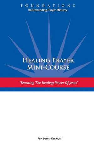 Healing Prayer Mini Course: Knowing the Healing Power of Jesus de Rev Denny Finnegan