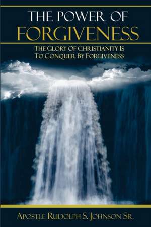 The Power of Forgiveness: The Glory of Christianity Is to Conquer by Forgiveness de Rudolph S. Johnson