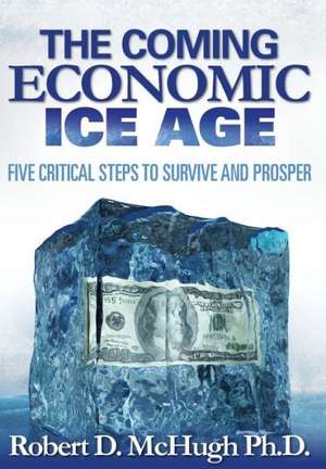 The Coming Economic Ice Age, Five Steps to Survive and Prosper de Robert D. McHugh