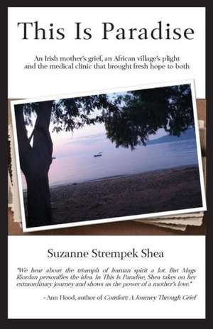 This Is Paradise: An Irish Mother's Grief, an African Village's Plight and the Medical Clinic That Brought Fresh Hope to Both de Suzanne Strempek Shea