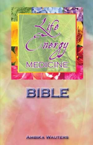 The Life Energy Medicine Bible: Healing the Chakras of the Human Energy System Volume 1 de Ambika Wauters