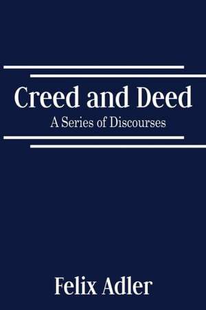 Creed and Deed - A Series of Discourses de Felix Adler