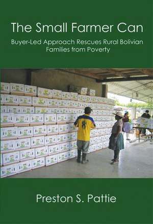 The Small Farmer Can: Buyer-Led Approach Rescues Rural Bolivian Families from Poverty de Preston S. Pattie