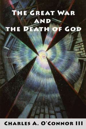 The Great War and the Death of God: Cultural Breakdown, Retreat from Reason, and Rise of Neo-Darwinian Materialism in the Aftermath of World War I de Charles A. O'Connor III