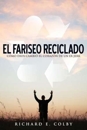 El Fariseo Reciclado: Como Dios Cambio El Corazon de Un Ex Jerk de Richard E. Colby