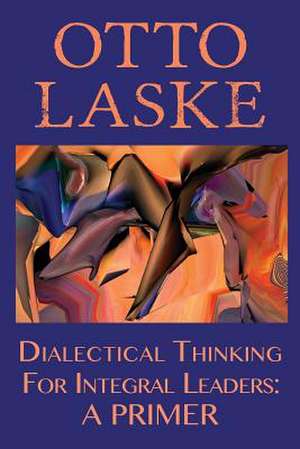 Dialectical Thinking for Integral Leaders de Otto E. Laske