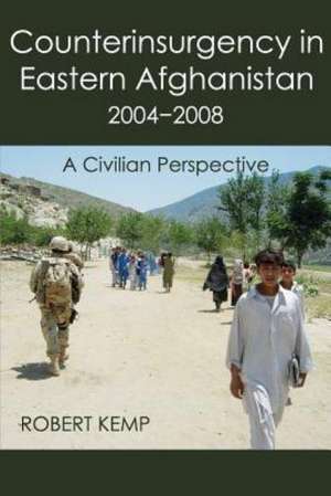 Counterinsurgency in Eastern Afghanistan 2004-2008: A Civilian Perspective de Robert Kemp