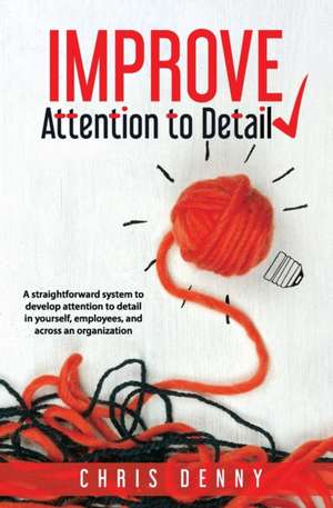 Improve Attention To Detail: A straightforward system to develop attention to detail in yourself, employees, and across an organization. de Chris Denny