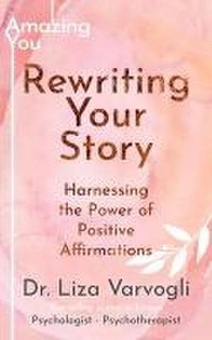 Rewriting Your Story: Harnessing the Power of Positive Affirmations de Liza Varvogli