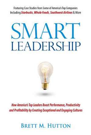 Smart Leadership: How America's Top Leaders Boost Performance, Productivity and Profitability by Creating Exceptional and Engaging Cultu de Brett M. Hutton