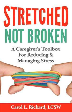 STRETCHED Not Broken: A Caregiver's Toolbox For Reducing and Managing Stress de Lcsw Carol L. Rickard