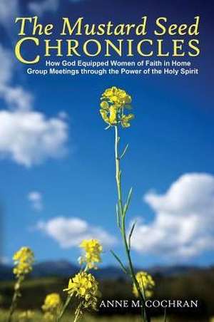 The Mustard Seed Chronicles: How God Equipped Women of Faith in Home Group Meetings Through the Power of the Holy Spirit de Anne Cochran